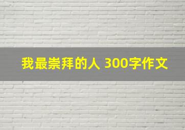 我最崇拜的人 300字作文